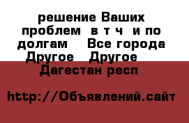 решение Ваших проблем (в т.ч. и по долгам) - Все города Другое » Другое   . Дагестан респ.